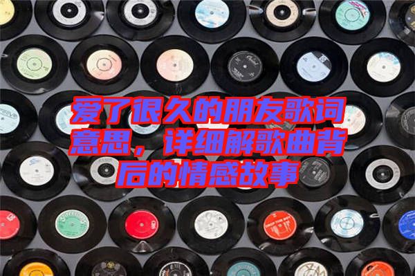 愛了很久的朋友歌詞意思，詳細(xì)解歌曲背后的情感故事