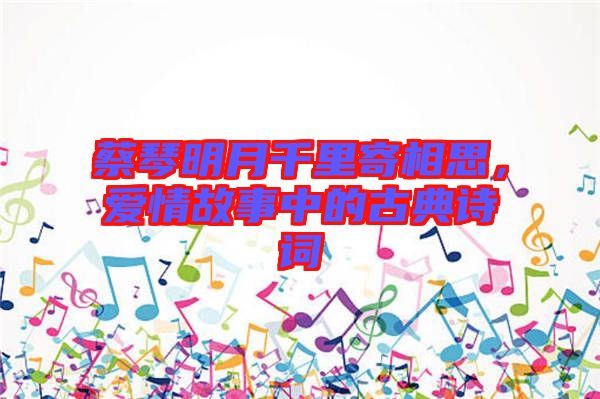 蔡琴明月千里寄相思，愛情故事中的古典詩詞