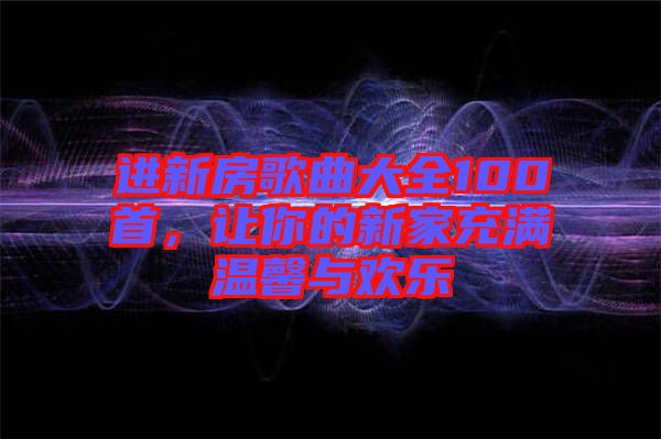 進新房歌曲大全100首，讓你的新家充滿溫馨與歡樂