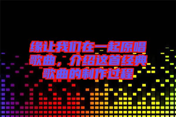 緣讓我們在一起原唱歌曲，介紹這首經(jīng)典歌曲的制作過程