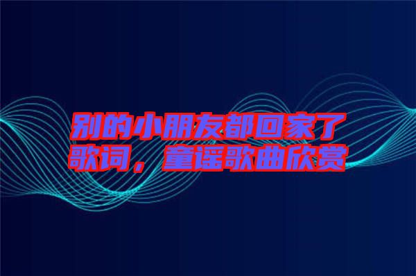 別的小朋友都回家了歌詞，童謠歌曲欣賞