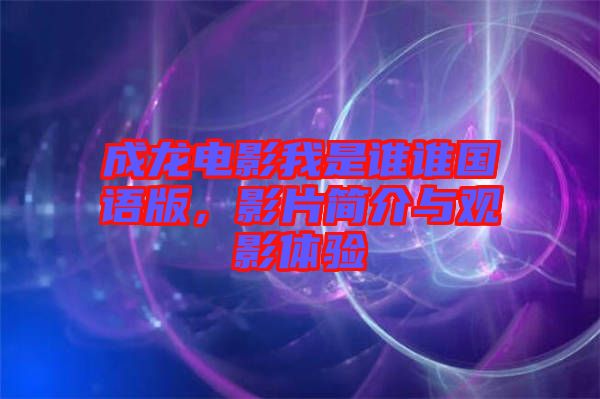 成龍電影我是誰誰國語版，影片簡介與觀影體驗(yàn)