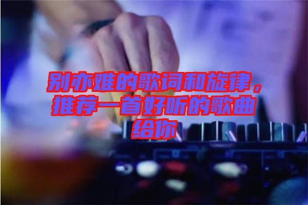 別亦難的歌詞和旋律，推薦一首好聽的歌曲給你