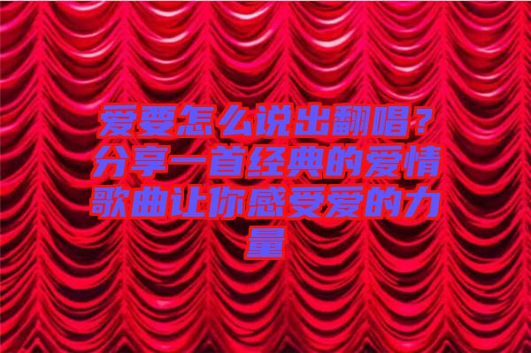 愛要怎么說出翻唱？分享一首經(jīng)典的愛情歌曲讓你感受愛的力量