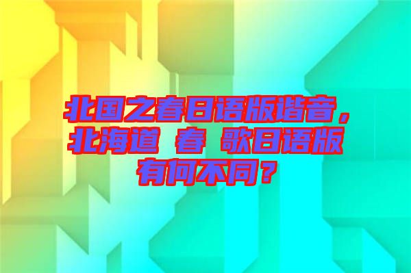 北國之春日語版諧音，北海道の春の歌日語版有何不同？