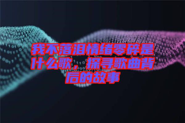 我不落淚情緒零碎是什么歌，探尋歌曲背后的故事