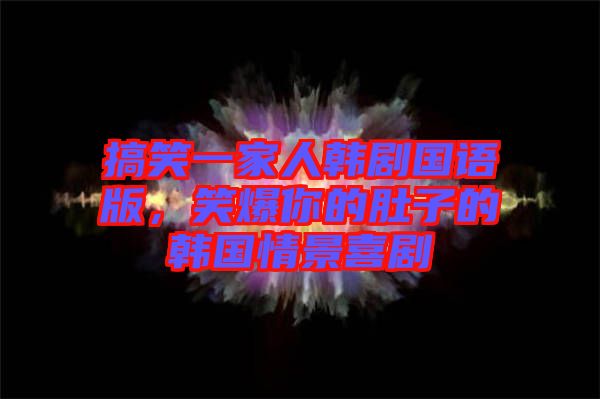 搞笑一家人韓劇國語版，笑爆你的肚子的韓國情景喜劇