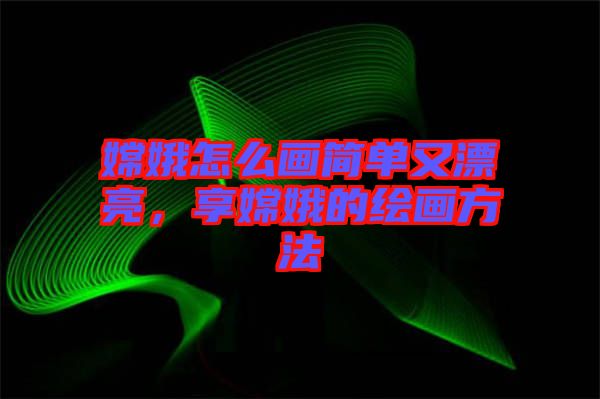 嫦娥怎么畫簡單又漂亮，享嫦娥的繪畫方法