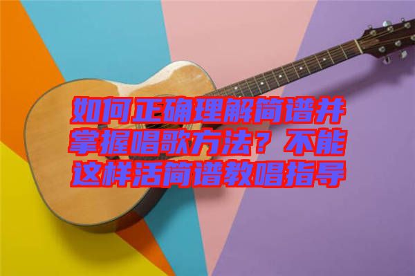 如何正確理解簡譜并掌握唱歌方法？不能這樣活簡譜教唱指導(dǎo)