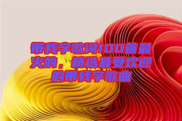 帶我字歌詞100首最火的，精選最受歡迎的帶我字歌曲