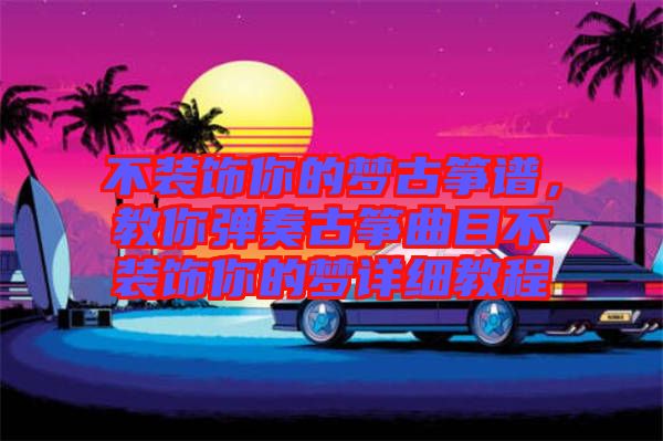 不裝飾你的夢古箏譜，教你彈奏古箏曲目不裝飾你的夢詳細(xì)教程