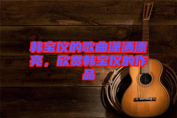 韓寶儀的歌曲瀟灑漂亮，欣賞韓寶儀的作品