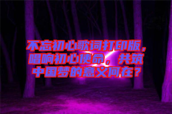 不忘初心歌詞打印版，唱響初心使命，共筑中國夢的意義何在？