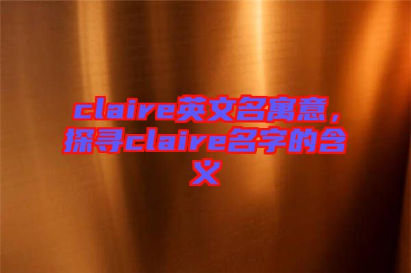 claire英文名寓意，探尋claire名字的含義