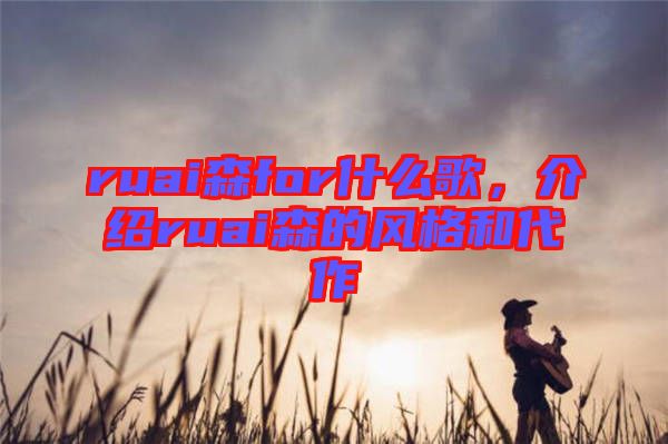 ruai森for什么歌，介紹ruai森的風(fēng)格和代作