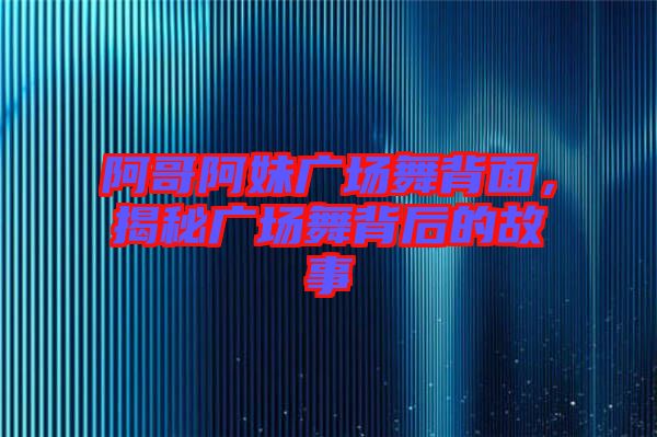 阿哥阿妹廣場舞背面，揭秘廣場舞背后的故事