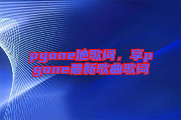 pgone他歌詞，享pgone最新歌曲歌詞