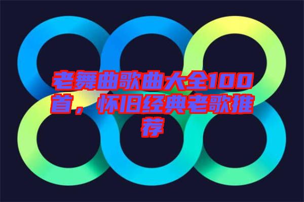 老舞曲歌曲大全100首，懷舊經(jīng)典老歌推薦