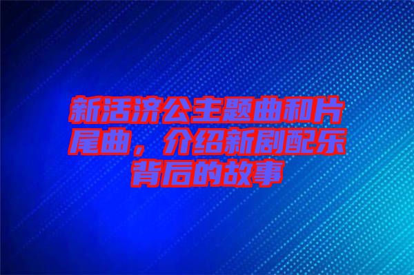 新活濟(jì)公主題曲和片尾曲，介紹新劇配樂(lè)背后的故事