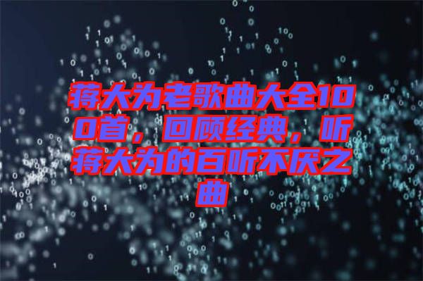 蔣大為老歌曲大全100首，回顧經(jīng)典，聽蔣大為的百聽不厭之曲