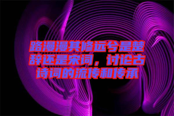 路漫漫其修遠(yuǎn)兮是楚辭還是宋詞，討論古詩詞的流傳和傳承