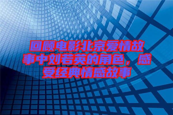 回顧電影北京愛情故事中劉若英的角色，感受經(jīng)典情感故事