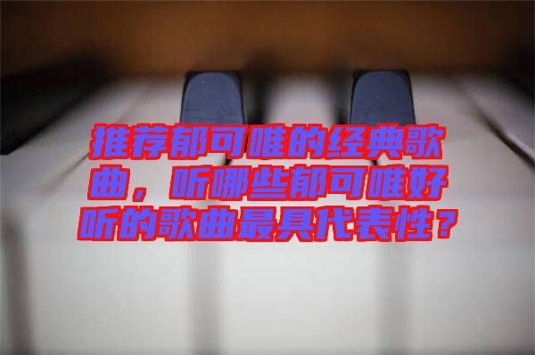 推薦郁可唯的經(jīng)典歌曲，聽(tīng)哪些郁可唯好聽(tīng)的歌曲最具代表性？