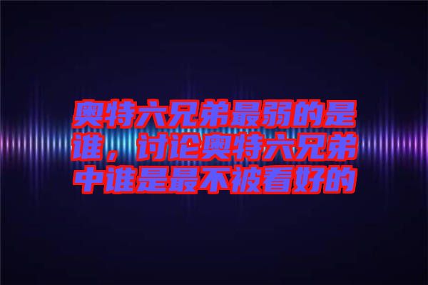 奧特六兄弟最弱的是誰，討論奧特六兄弟中誰是最不被看好的