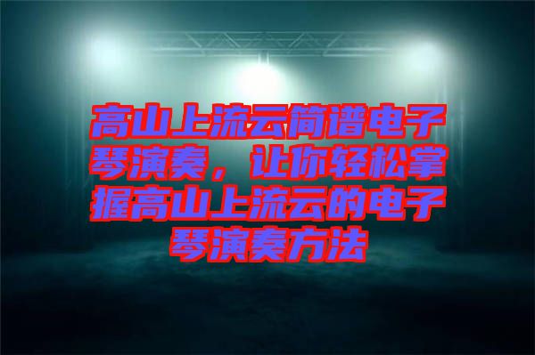 高山上流云簡譜電子琴演奏，讓你輕松掌握高山上流云的電子琴演奏方法