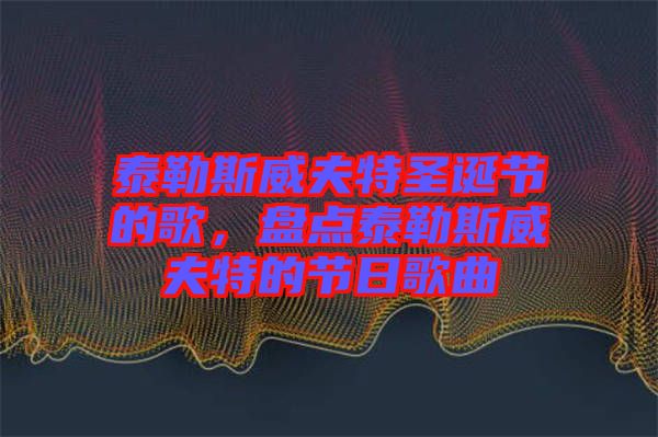 泰勒斯威夫特圣誕節(jié)的歌，盤點(diǎn)泰勒斯威夫特的節(jié)日歌曲