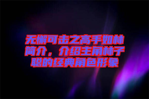 無(wú)懈可擊之高手如林簡(jiǎn)介，介紹主角林子聰?shù)慕?jīng)典角色形象