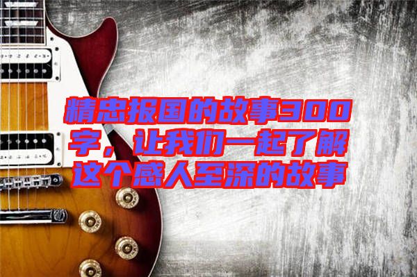 精忠報國的故事300字，讓我們一起了解這個感人至深的故事