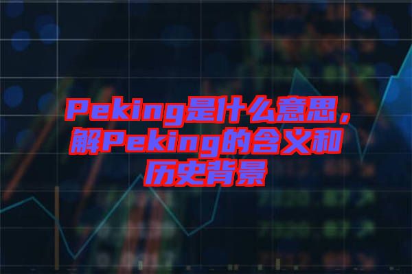 Peking是什么意思，解Peking的含義和歷史背景