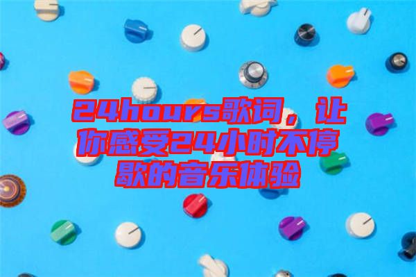 24hours歌詞，讓你感受24小時不停歇的音樂體驗