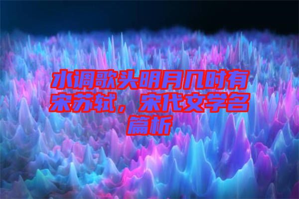 水調(diào)歌頭明月幾時有宋蘇軾，宋代文學名篇析