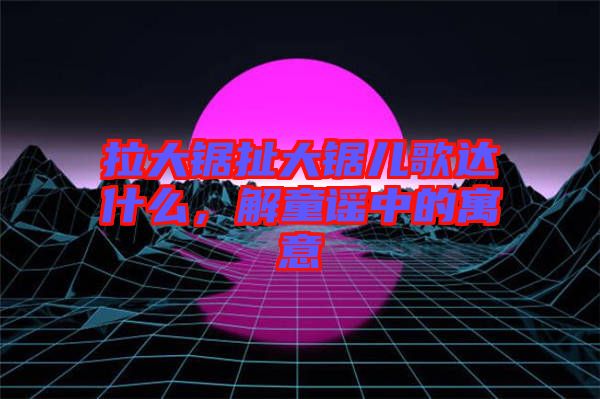 拉大鋸扯大鋸兒歌達(dá)什么，解童謠中的寓意