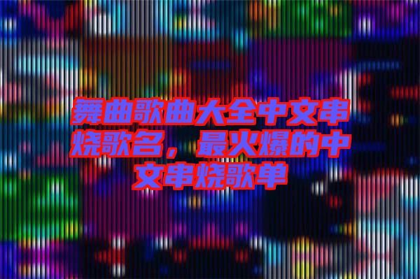 舞曲歌曲大全中文串燒歌名，最火爆的中文串燒歌單