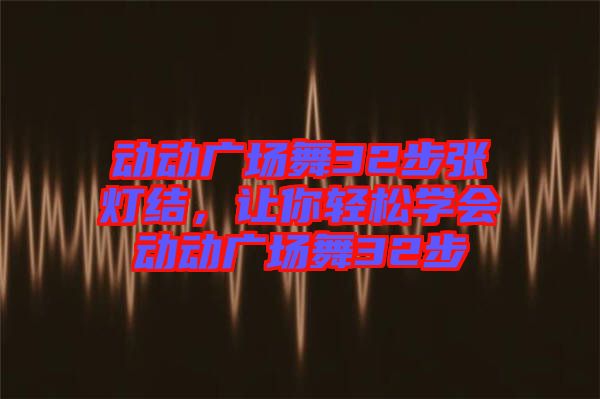 動動廣場舞32步張燈結(jié)，讓你輕松學(xué)會動動廣場舞32步