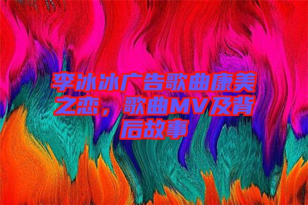 李冰冰廣告歌曲康美之戀，歌曲MV及背后故事