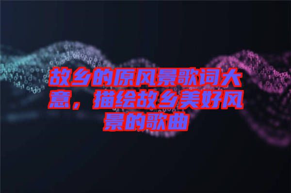 故鄉(xiāng)的原風景歌詞大意，描繪故鄉(xiāng)美好風景的歌曲