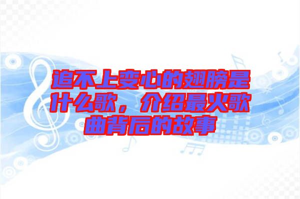 追不上變心的翅膀是什么歌，介紹最火歌曲背后的故事