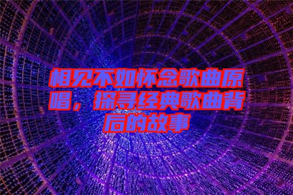 相見不如懷念歌曲原唱，探尋經(jīng)典歌曲背后的故事