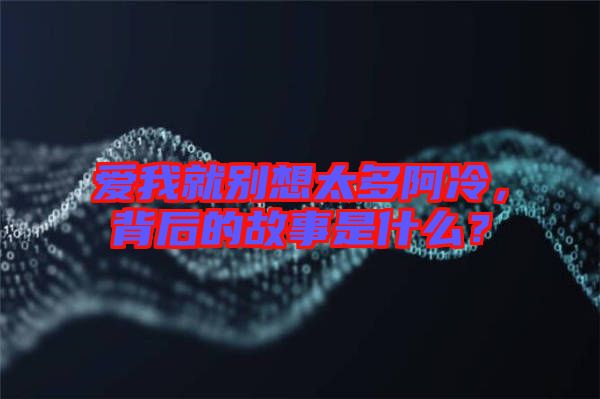 愛我就別想太多阿冷，背后的故事是什么？