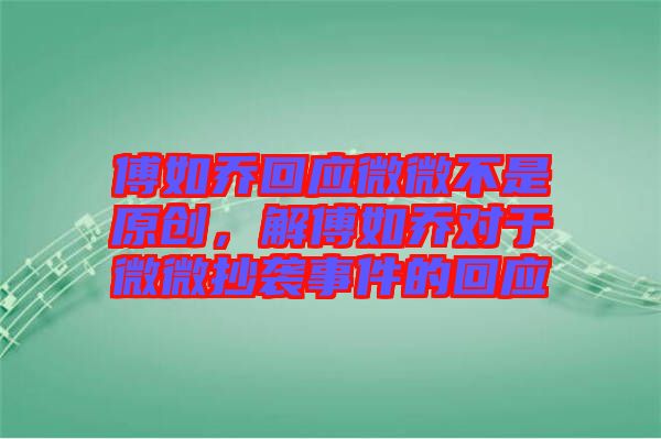 傅如喬回應(yīng)微微不是原創(chuàng)，解傅如喬對于微微抄襲事件的回應(yīng)