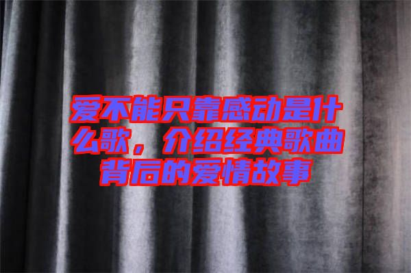 愛不能只靠感動(dòng)是什么歌，介紹經(jīng)典歌曲背后的愛情故事