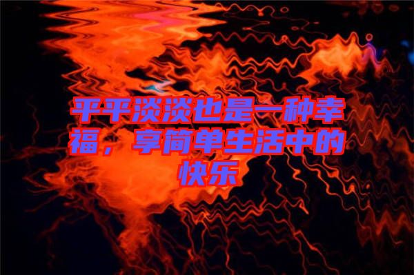 平平淡淡也是一種幸福，享簡(jiǎn)單生活中的快樂(lè)