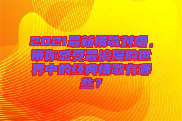 2021最新情歌對(duì)唱，帶你感受最浪漫的世界中的經(jīng)典情歌有哪些？