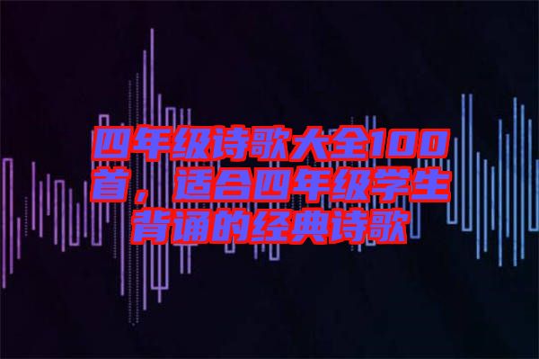 四年級(jí)詩(shī)歌大全100首，適合四年級(jí)學(xué)生背誦的經(jīng)典詩(shī)歌