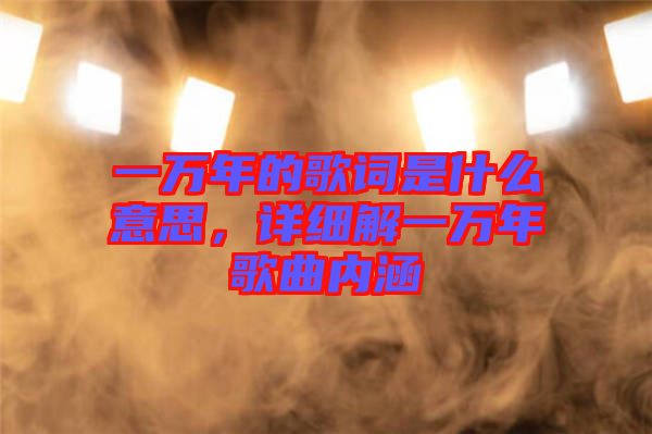 一萬年的歌詞是什么意思，詳細(xì)解一萬年歌曲內(nèi)涵