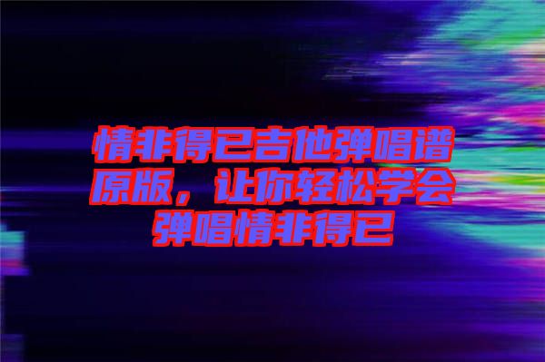 情非得已吉他彈唱譜原版，讓你輕松學(xué)會(huì)彈唱情非得已